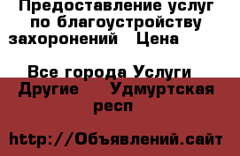 Предоставление услуг по благоустройству захоронений › Цена ­ 100 - Все города Услуги » Другие   . Удмуртская респ.